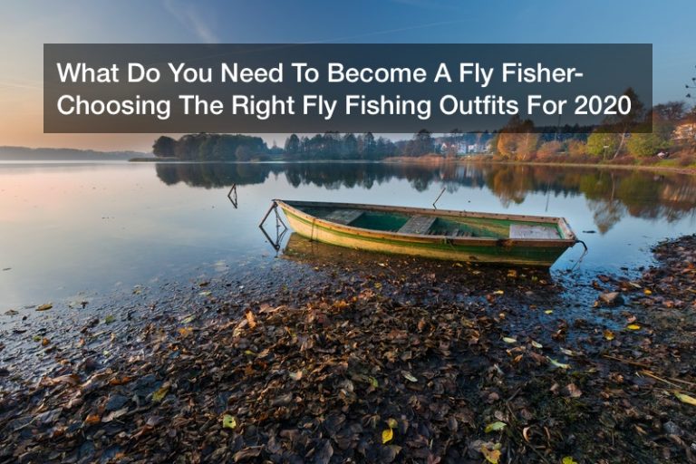 What Do You Need To Become A Fly Fisher? Choosing The Right Fly Fishing Outfits For 2020