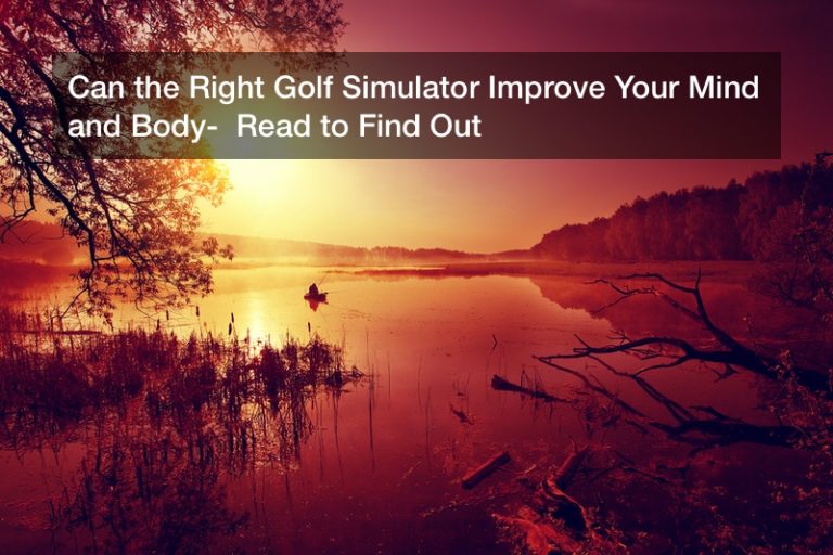 Can the Right Golf Simulator Improve Your Mind and Body?  Read to Find Out