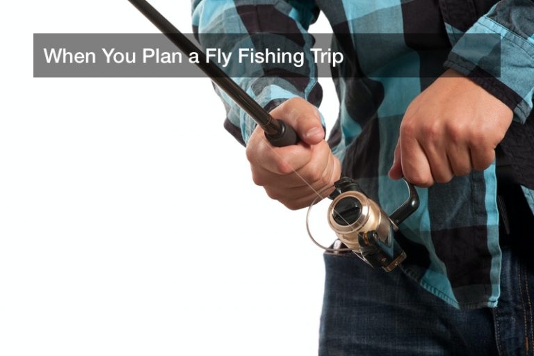 When You Plan a Fly Fishing Trip