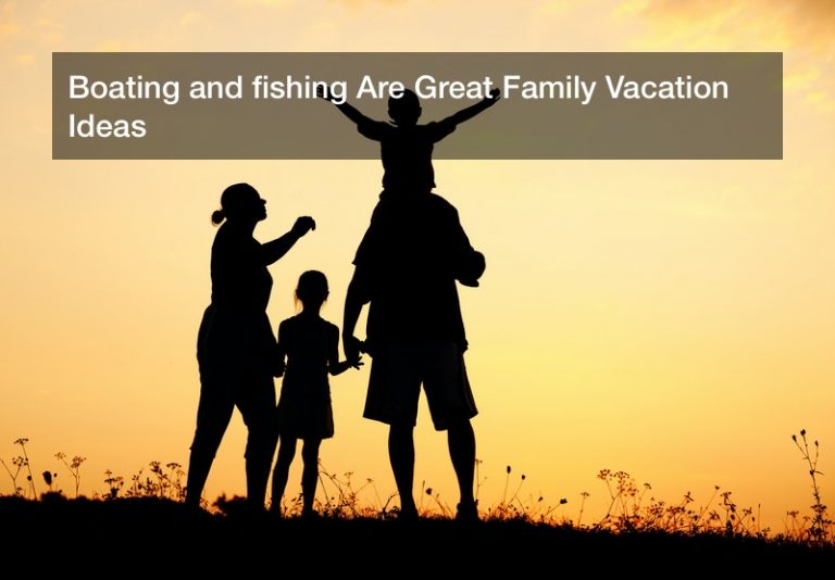 Boating and fishing Are Great Family Vacation Ideas
